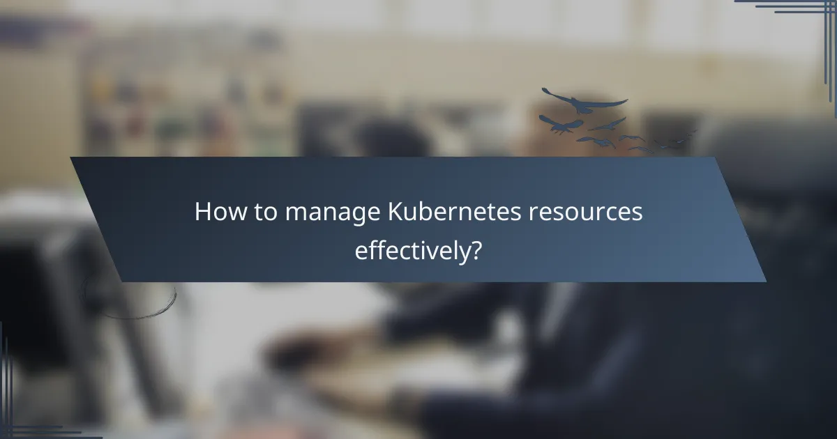 How to manage Kubernetes resources effectively?