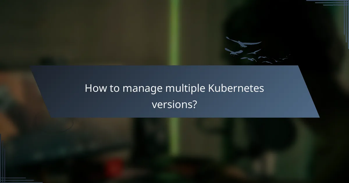 How to manage multiple Kubernetes versions?