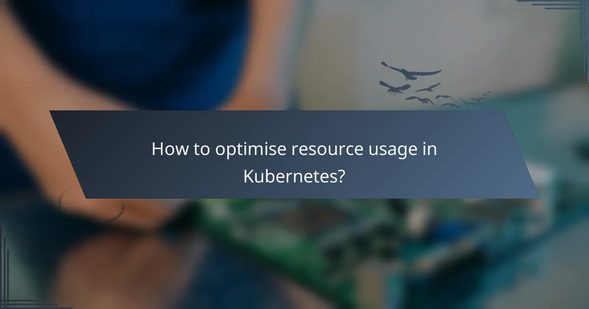 How to optimise resource usage in Kubernetes?