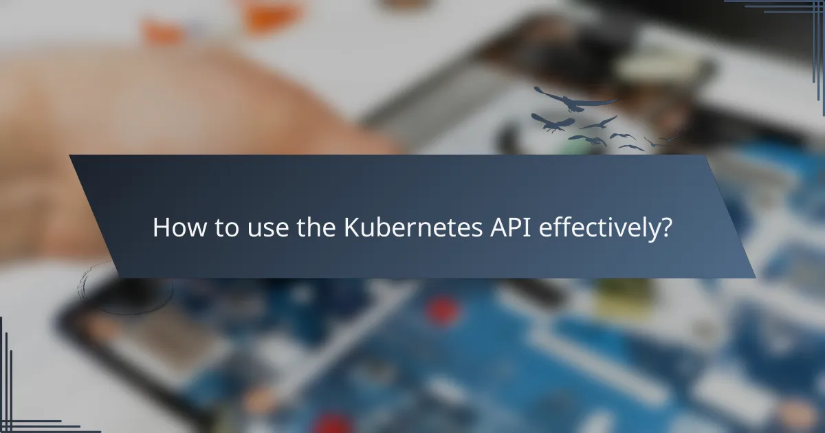How to use the Kubernetes API effectively?
