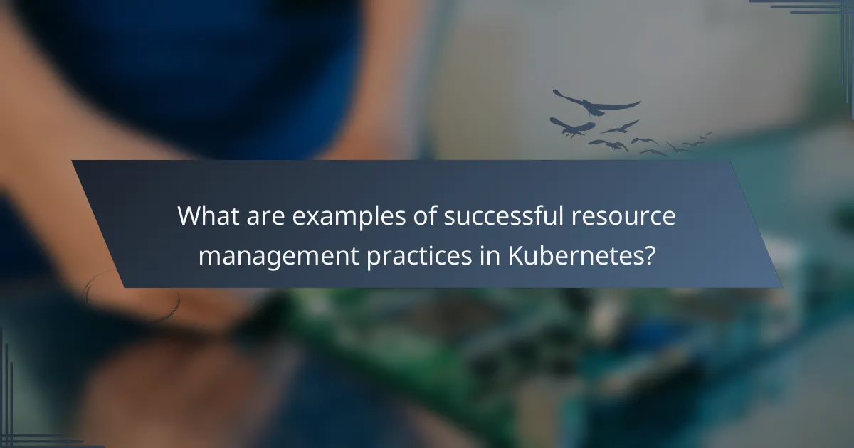 What are examples of successful resource management practices in Kubernetes?