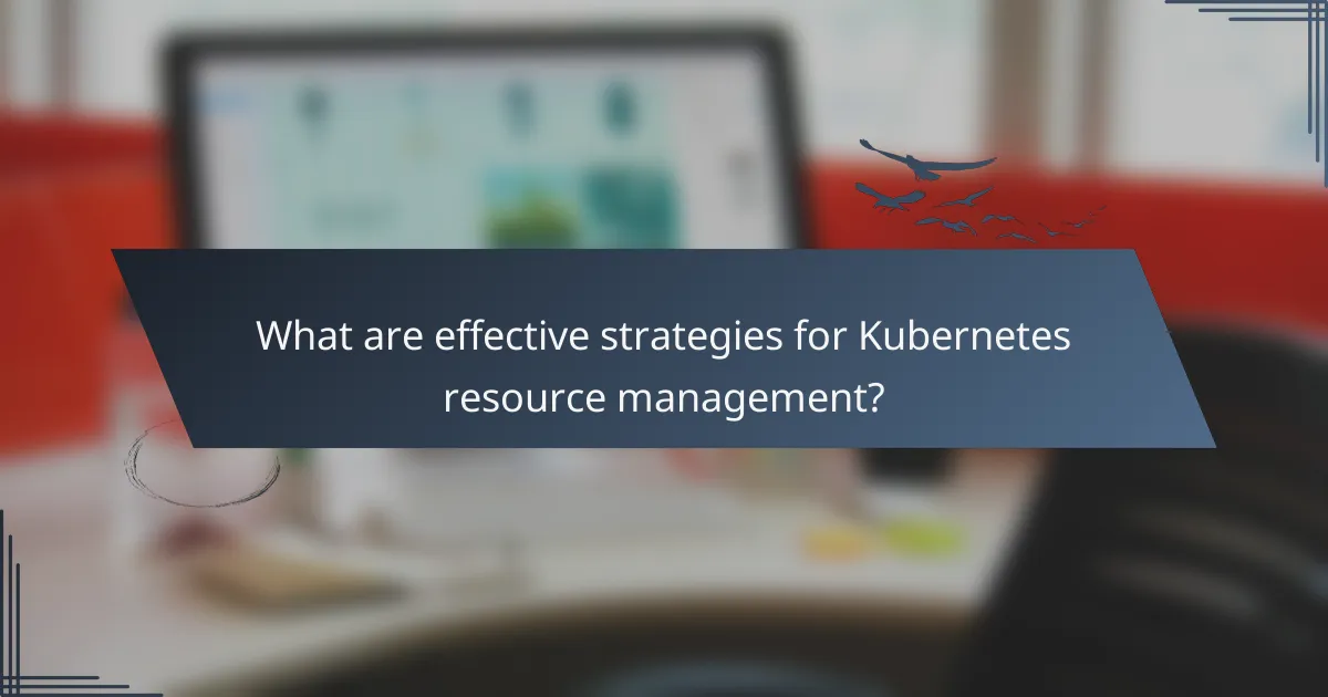 What are effective strategies for Kubernetes resource management?