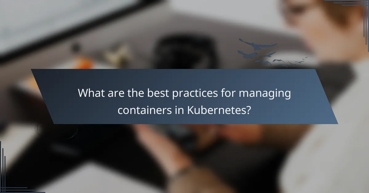 What are the best practices for managing containers in Kubernetes?