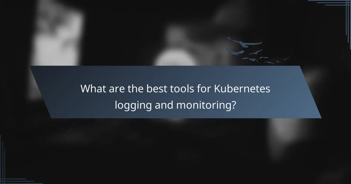What are the best tools for Kubernetes logging and monitoring?