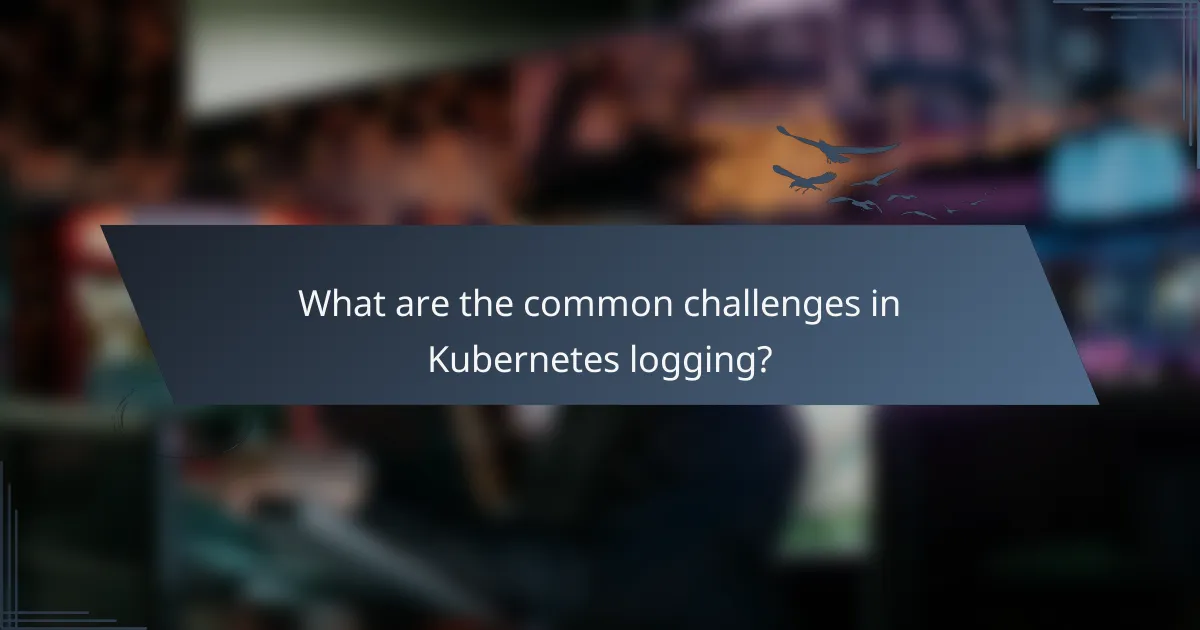 What are the common challenges in Kubernetes logging?
