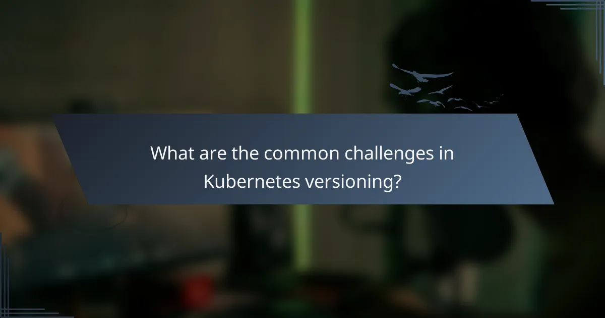 What are the common challenges in Kubernetes versioning?