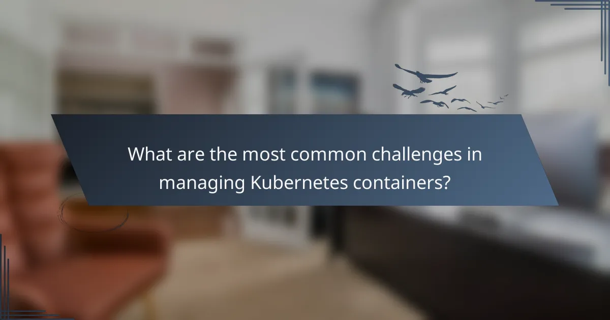 What are the most common challenges in managing Kubernetes containers?