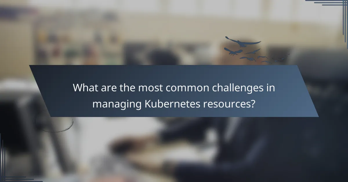 What are the most common challenges in managing Kubernetes resources?