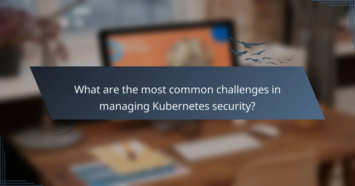 What are the most common challenges in managing Kubernetes security?