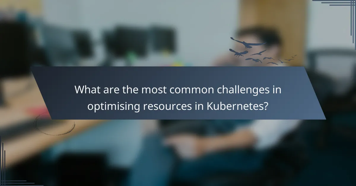 What are the most common challenges in optimising resources in Kubernetes?