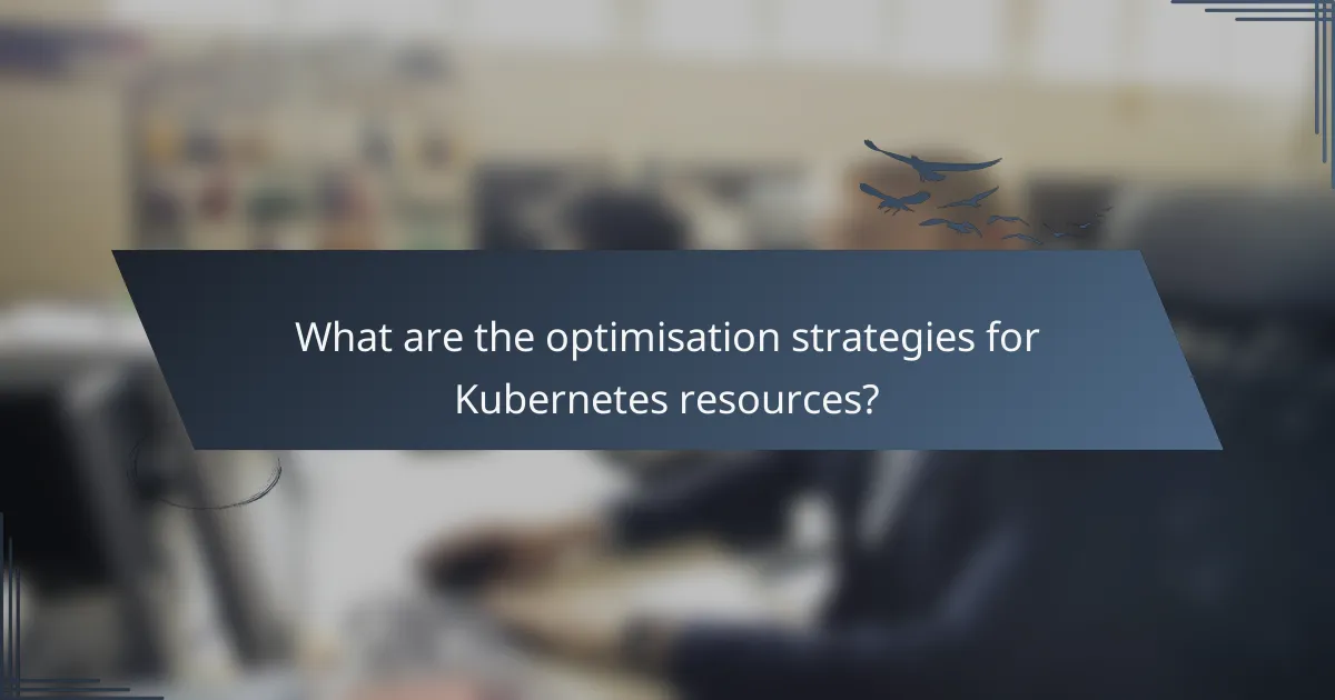 What are the optimisation strategies for Kubernetes resources?