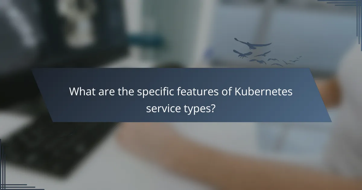 What are the specific features of Kubernetes service types?