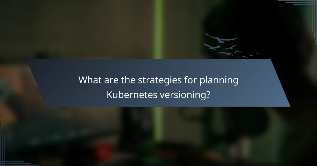 What are the strategies for planning Kubernetes versioning?