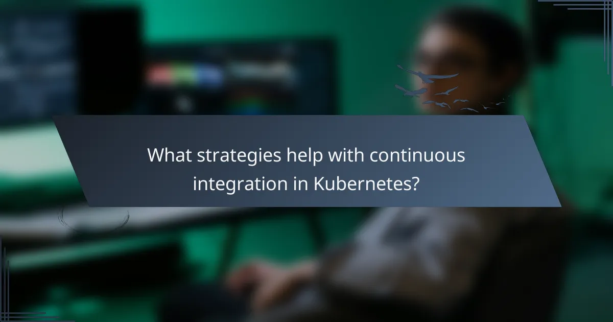 What strategies help with continuous integration in Kubernetes?