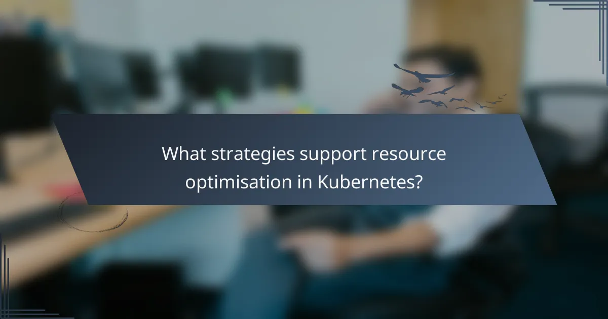 What strategies support resource optimisation in Kubernetes?