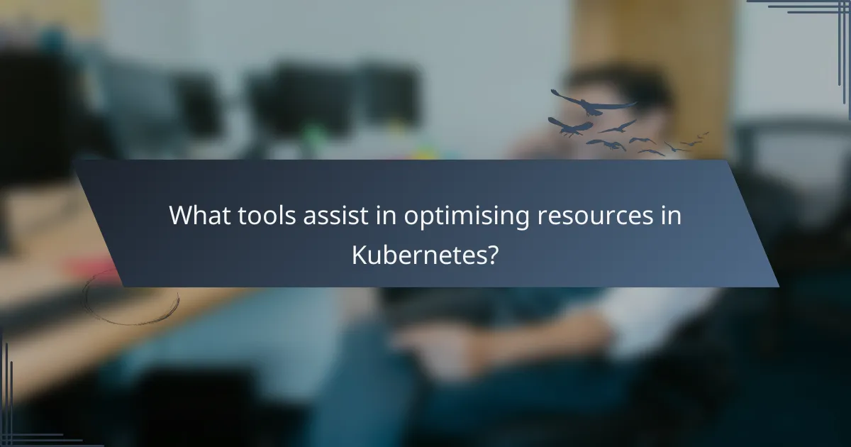 What tools assist in optimising resources in Kubernetes?